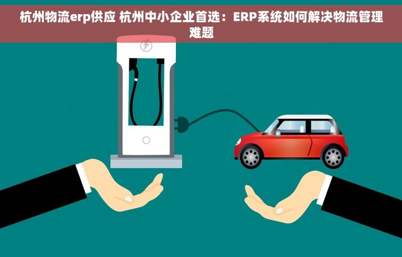 杭州物流erp供应 杭州中小企业首选：ERP系统如何解决物流管理难题