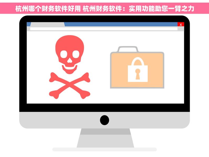 杭州哪个财务软件好用 杭州财务软件：实用功能助您一臂之力