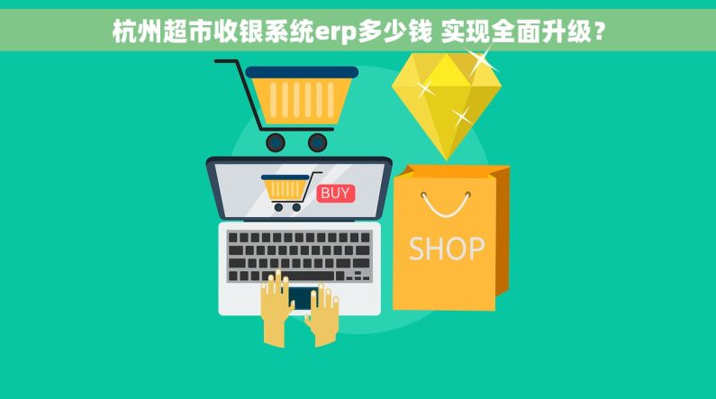 杭州超市收银系统erp多少钱 实现全面升级？