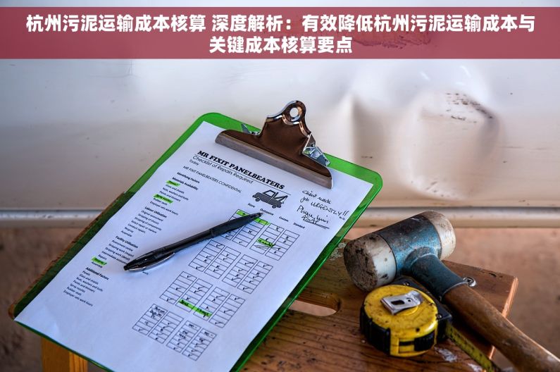 杭州污泥运输成本核算 深度解析：有效降低杭州污泥运输成本与关键成本核算要点