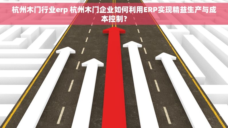 杭州木门行业erp 杭州木门企业如何利用ERP实现精益生产与成本控制？