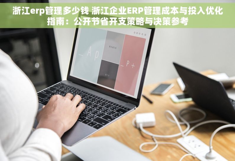 浙江erp管理多少钱 浙江企业ERP管理成本与投入优化指南：公开节省开支策略与决策参考