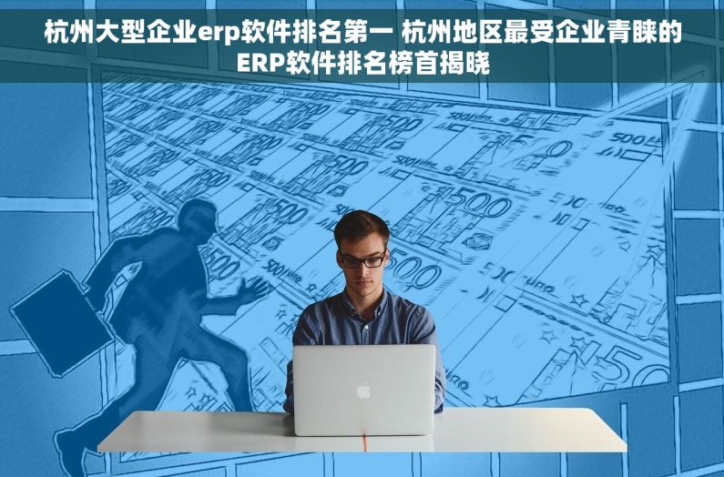 杭州大型企业erp软件排名第一 杭州地区最受企业青睐的ERP软件排名榜首揭晓
