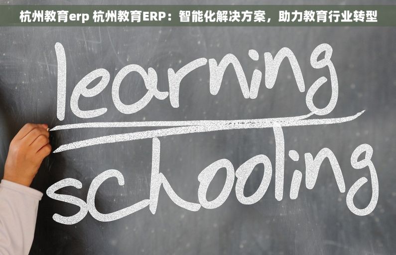 杭州教育erp 杭州教育ERP：智能化解决方案，助力教育行业转型