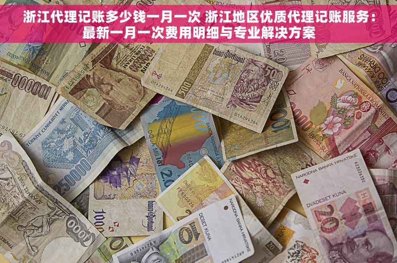 浙江代理记账多少钱一月一次 浙江地区优质代理记账服务：最新一月一次费用明细与专业解决方案