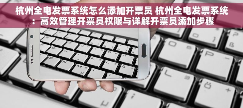 杭州全电发票系统怎么添加开票员 杭州全电发票系统：高效管理开票员权限与详解开票员添加步骤