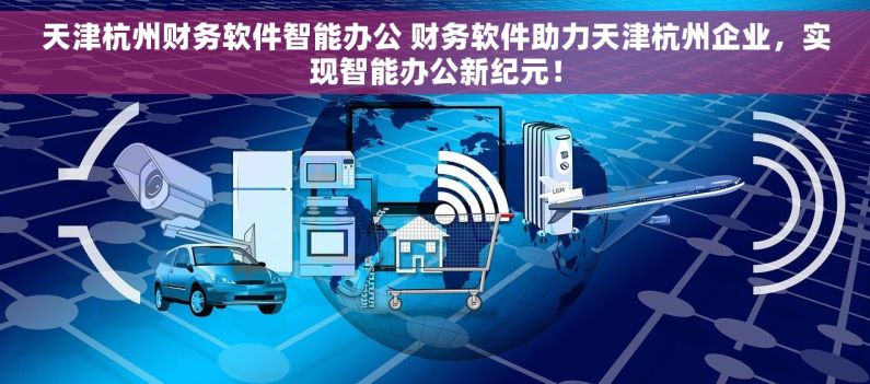 天津杭州财务软件智能办公 财务软件助力天津杭州企业，实现智能办公新纪元！