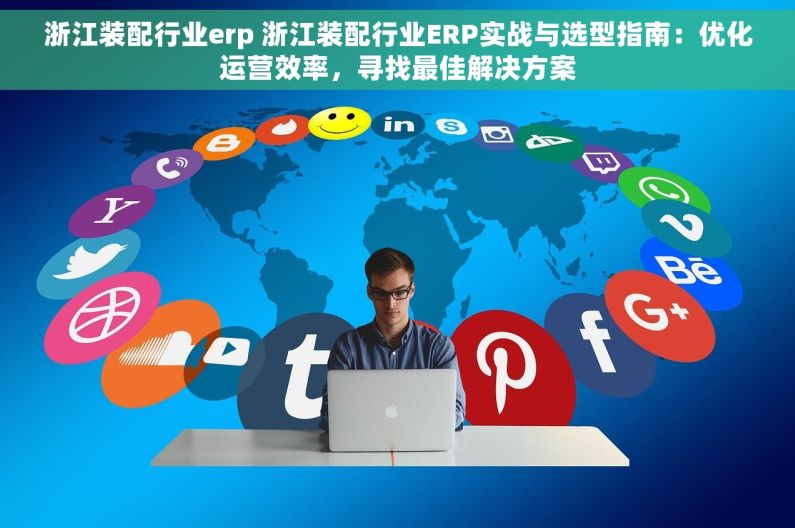 浙江装配行业erp 浙江装配行业ERP实战与选型指南：优化运营效率，寻找最佳解决方案