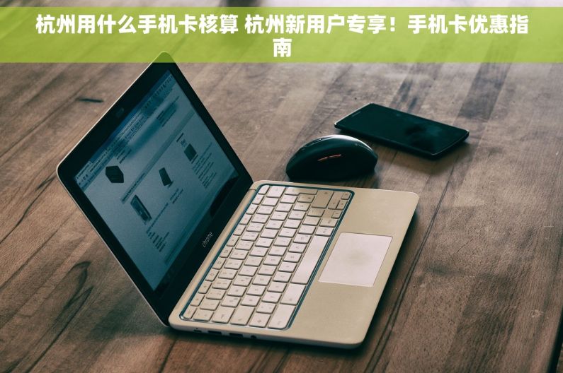 杭州用什么手机卡核算 杭州新用户专享！手机卡优惠指南