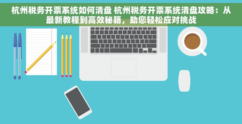 杭州税务开票系统如何清盘 杭州税务开票系统清盘攻略：从最新教程到高效秘籍，助您轻松应对挑战