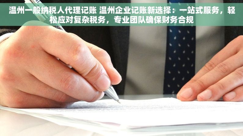 温州一般纳税人代理记账 温州企业记账新选择：一站式服务，轻松应对复杂税务，专业团队确保财务合规