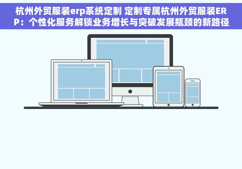 杭州外贸服装erp系统定制 定制专属杭州外贸服装ERP：个性化服务解锁业务增长与突破发展瓶颈的新路径