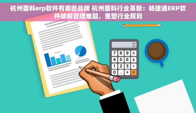 杭州面料erp软件有哪些品牌 杭州面料行业革新：畅捷通ERP软件破解管理难题，重塑行业规则