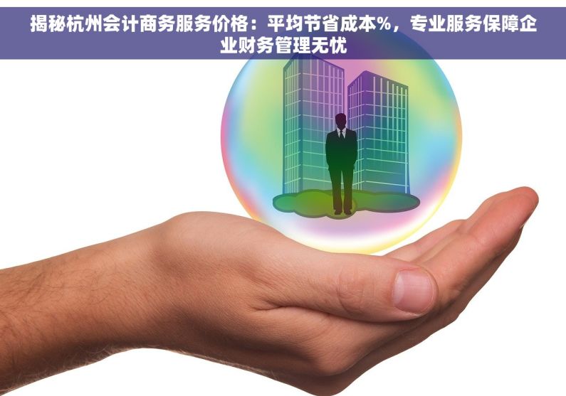 揭秘杭州会计商务服务价格：平均节省成本%，专业服务保障企业财务管理无忧