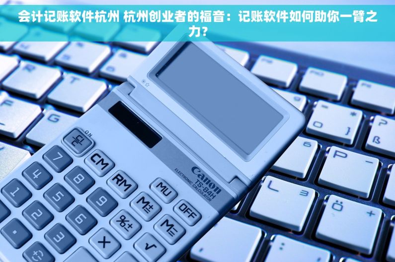 会计记账软件杭州 杭州创业者的福音：记账软件如何助你一臂之力？