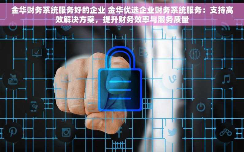金华财务系统服务好的企业 金华优选企业财务系统服务：支持高效解决方案，提升财务效率与服务质量