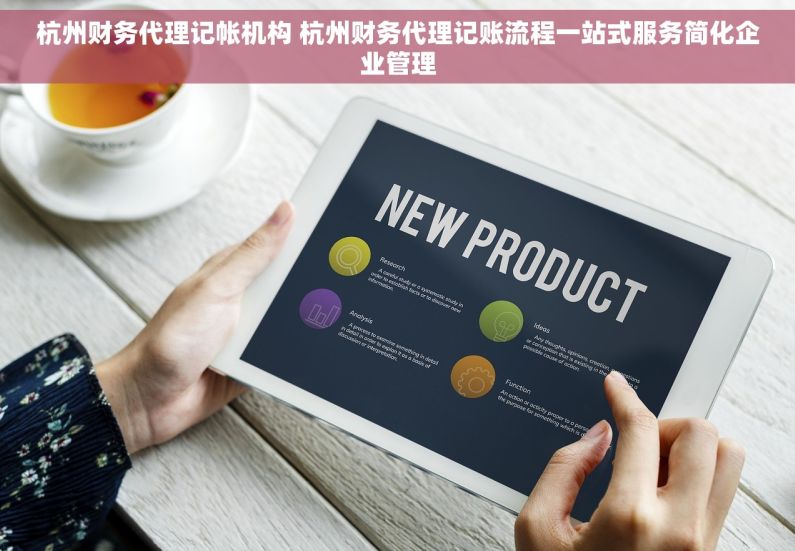 杭州财务代理记帐机构 杭州财务代理记账流程一站式服务简化企业管理