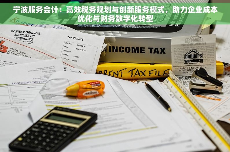 宁波服务会计：高效税务规划与创新服务模式，助力企业成本优化与财务数字化转型