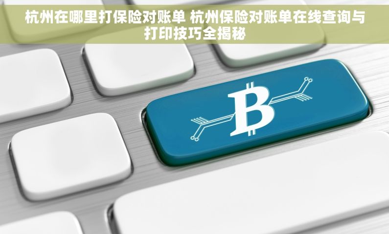 杭州在哪里打保险对账单 杭州保险对账单在线查询与打印技巧全揭秘