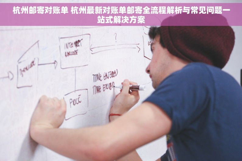 杭州邮寄对账单 杭州最新对账单邮寄全流程解析与常见问题一站式解决方案
