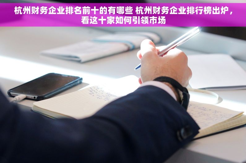杭州财务企业排名前十的有哪些 杭州财务企业排行榜出炉，看这十家如何引领市场