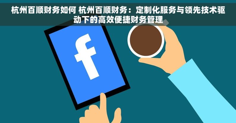 杭州百顺财务如何 杭州百顺财务：定制化服务与领先技术驱动下的高效便捷财务管理