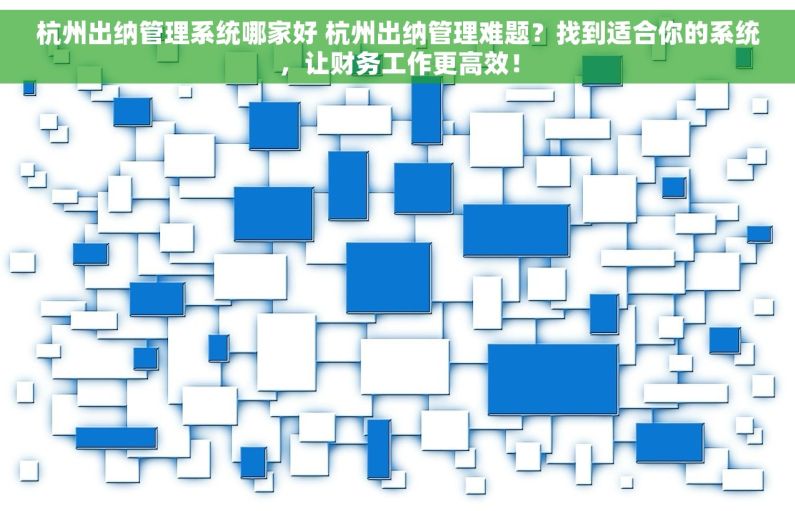 杭州出纳管理系统哪家好 杭州出纳管理难题？找到适合你的系统，让财务工作更高效！