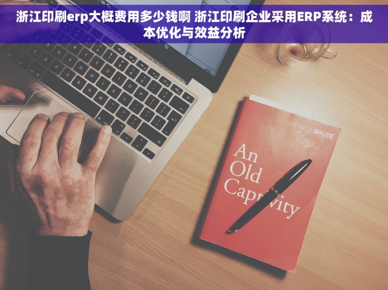浙江印刷erp大概费用多少钱啊 浙江印刷企业采用ERP系统：成本优化与效益分析