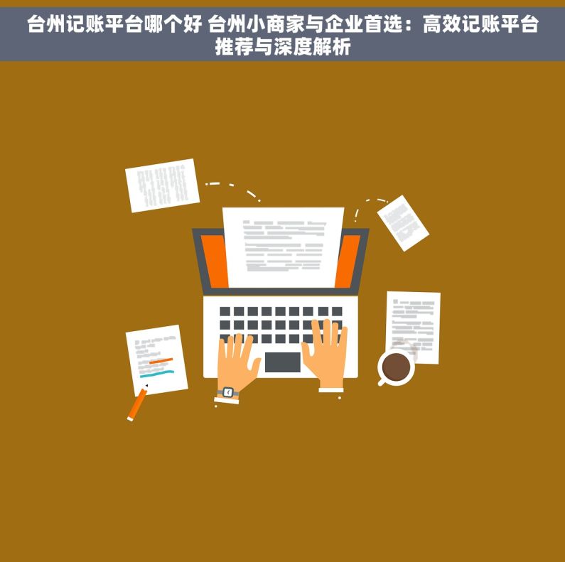 台州记账平台哪个好 台州小商家与企业首选：高效记账平台推荐与深度解析