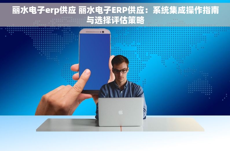 丽水电子erp供应 丽水电子ERP供应：系统集成操作指南与选择评估策略