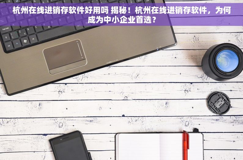 杭州在线进销存软件好用吗 揭秘！杭州在线进销存软件，为何成为中小企业首选？