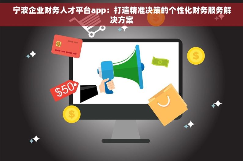 宁波企业财务人才平台app：打造精准决策的个性化财务服务解决方案