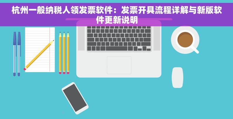 杭州一般纳税人领发票软件：发票开具流程详解与新版软件更新说明