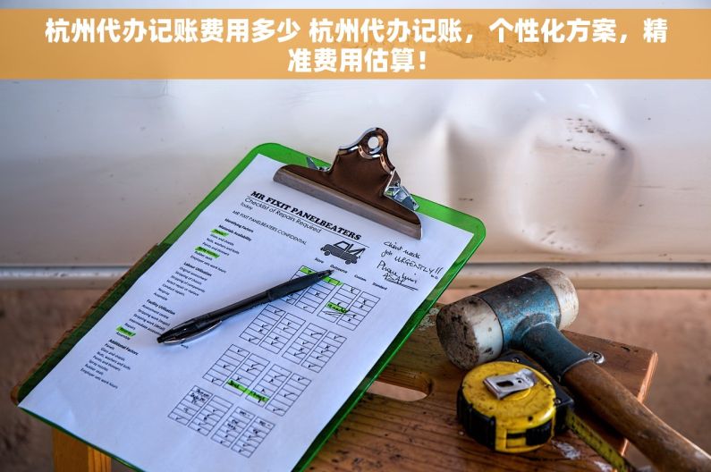 杭州代办记账费用多少 杭州代办记账，个性化方案，精准费用估算！