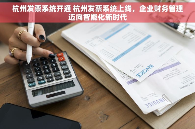 杭州发票系统开通 杭州发票系统上线，企业财务管理迈向智能化新时代
