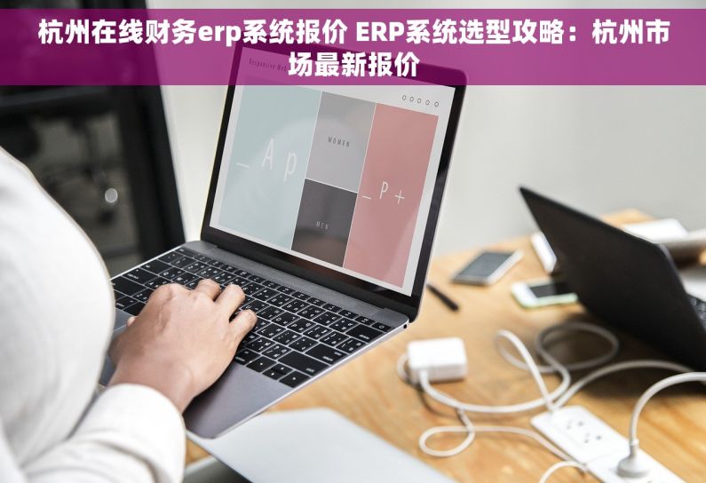 杭州在线财务erp系统报价 ERP系统选型攻略：杭州市场最新报价
