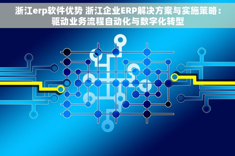 浙江erp软件优势 浙江企业ERP解决方案与实施策略：驱动业务流程自动化与数字化转型