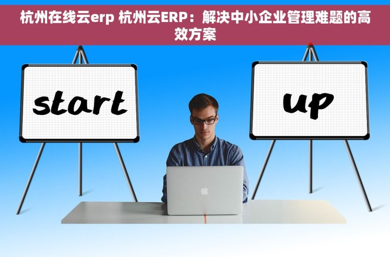 杭州在线云erp 杭州云ERP：解决中小企业管理难题的高效方案