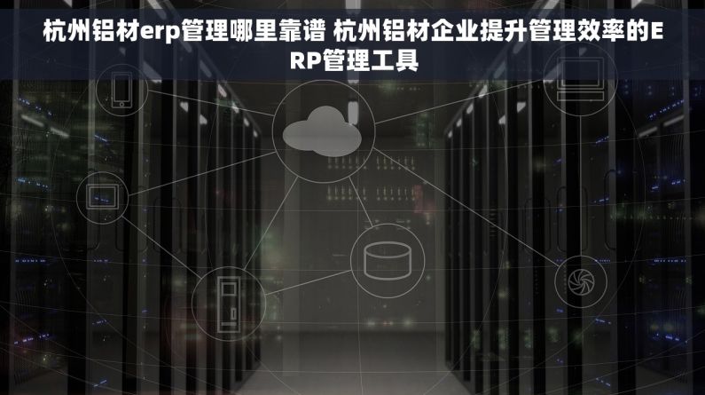 杭州铝材erp管理哪里靠谱 杭州铝材企业提升管理效率的ERP管理工具