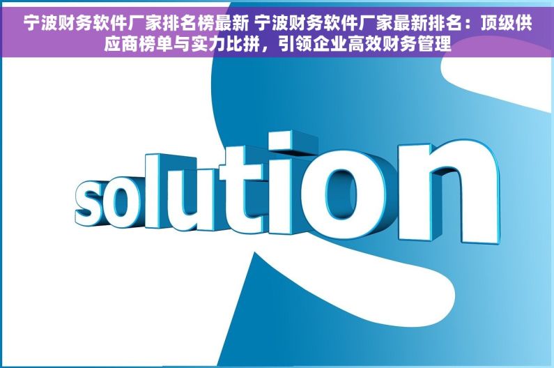 宁波财务软件厂家排名榜最新 宁波财务软件厂家最新排名：顶级供应商榜单与实力比拼，引领企业高效财务管理