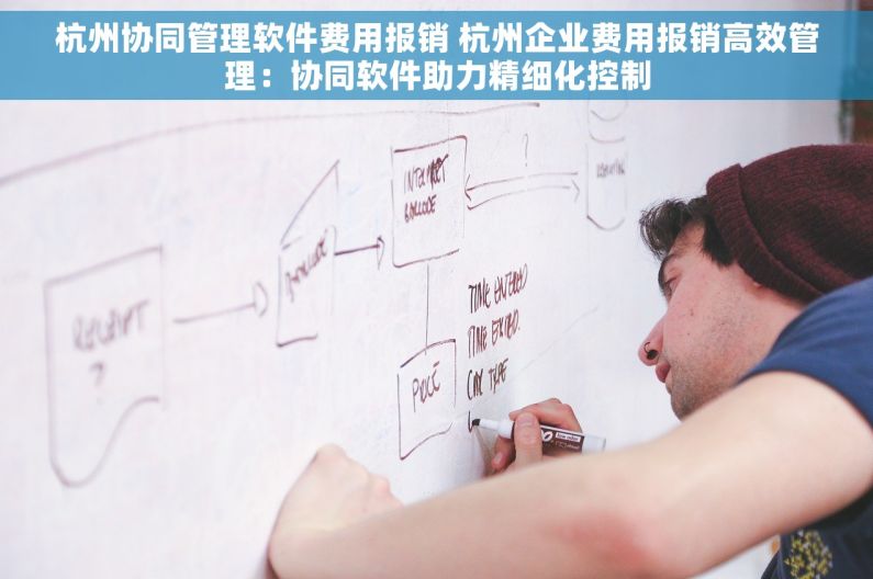 杭州协同管理软件费用报销 杭州企业费用报销高效管理：协同软件助力精细化控制