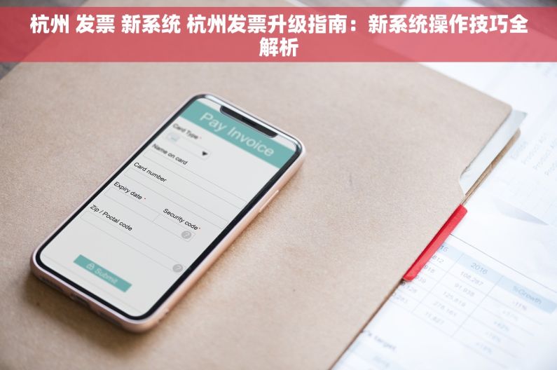 杭州 发票 新系统 杭州发票升级指南：新系统操作技巧全解析