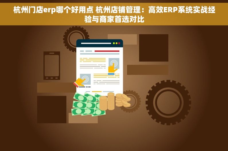 杭州门店erp哪个好用点 杭州店铺管理：高效ERP系统实战经验与商家首选对比