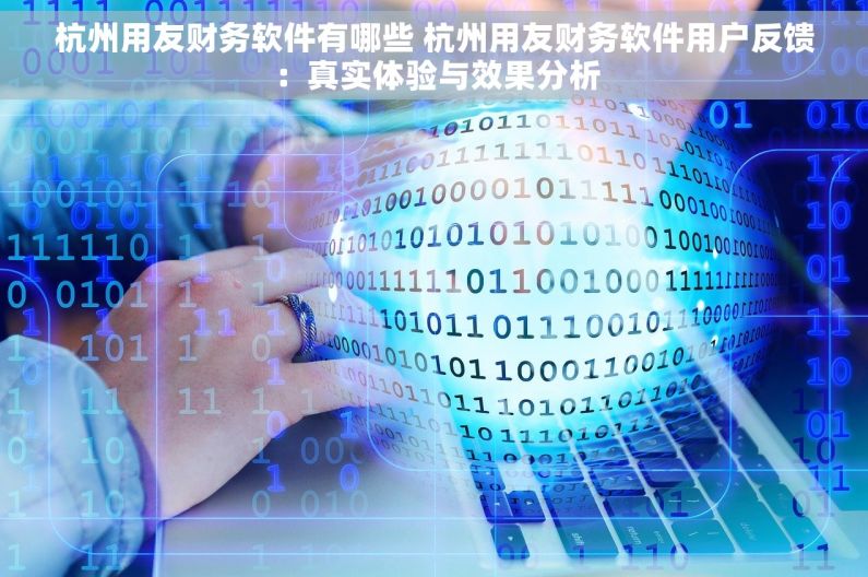 杭州用友财务软件有哪些 杭州用友财务软件用户反馈：真实体验与效果分析