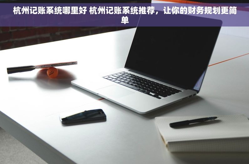 杭州记账系统哪里好 杭州记账系统推荐，让你的财务规划更简单