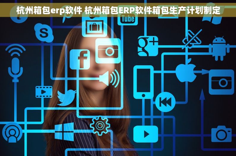 杭州箱包erp软件 杭州箱包ERP软件箱包生产计划制定