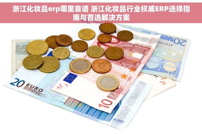 浙江化妆品erp哪里靠谱 浙江化妆品行业权威ERP选择指南与首选解决方案