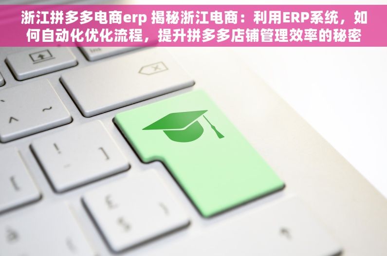 浙江拼多多电商erp 揭秘浙江电商：利用ERP系统，如何自动化优化流程，提升拼多多店铺管理效率的秘密武器