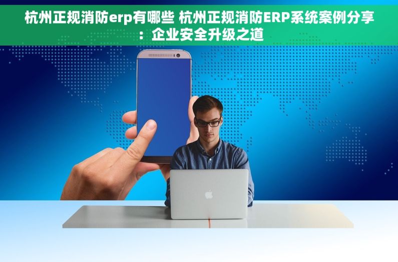 杭州正规消防erp有哪些 杭州正规消防ERP系统案例分享：企业安全升级之道