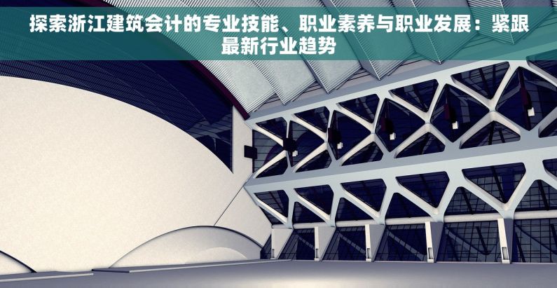 探索浙江建筑会计的专业技能、职业素养与职业发展：紧跟最新行业趋势